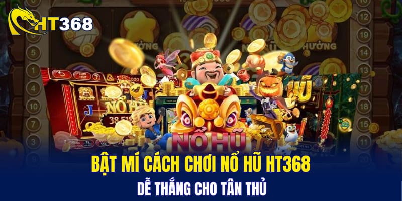 Bật mí cách chơi nổ hũ HT368 dễ thắng cho tân thủ