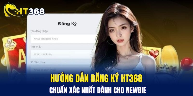 Hướng dẫn đăng ký HT368 chuẩn xác nhất dành cho newbie