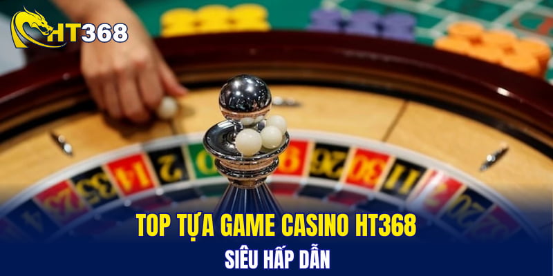Top tựa game casino HT368 siêu hấp dẫn