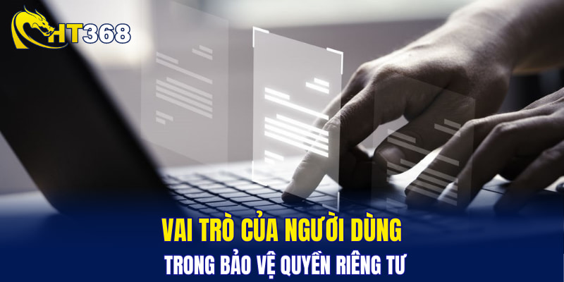 Vai trò của người dùng trong bảo vệ quyền riêng tư